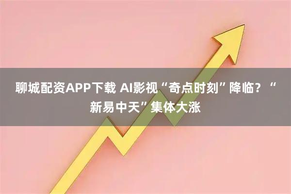 聊城配资APP下载 AI影视“奇点时刻”降临？“新易中天”集体大涨