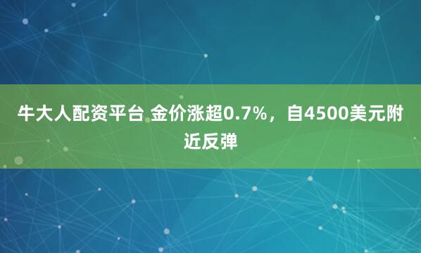 牛大人配资平台 金价涨超0.7%，自4500美元附近反弹