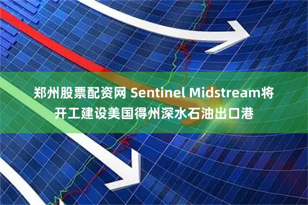 郑州股票配资网 Sentinel Midstream将开工建设美国得州深水石油出口港