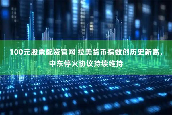 100元股票配资官网 拉美货币指数创历史新高，中东停火协议持续维持