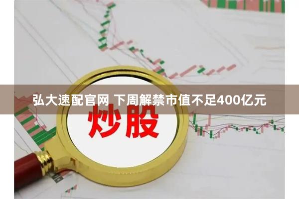 弘大速配官网 下周解禁市值不足400亿元