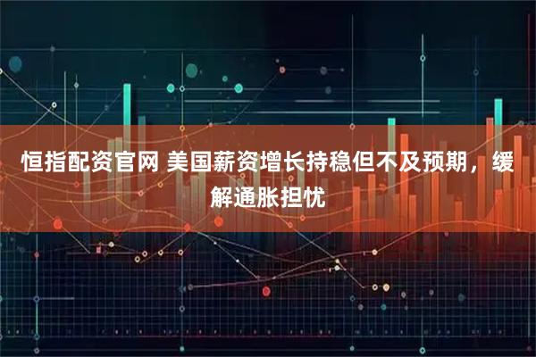恒指配资官网 美国薪资增长持稳但不及预期，缓解通胀担忧