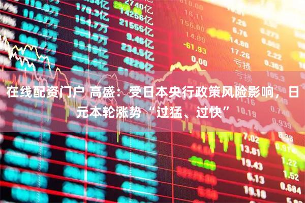 在线配资门户 高盛：受日本央行政策风险影响，日元本轮涨势 “过猛、过快”