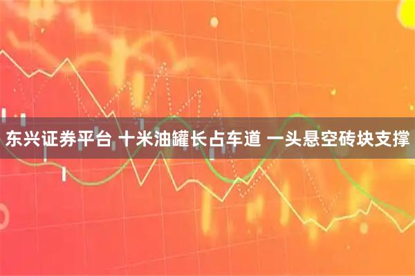 东兴证券平台 十米油罐长占车道 一头悬空砖块支撑