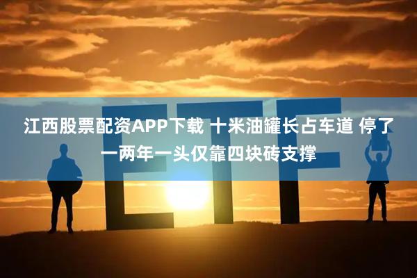 江西股票配资APP下载 十米油罐长占车道 停了一两年一头仅靠四块砖支撑