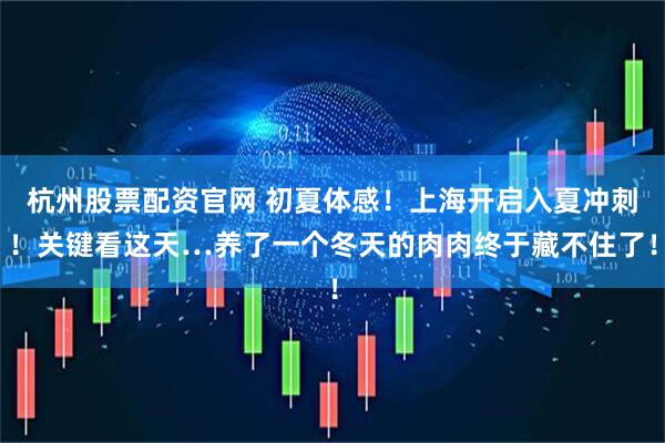 杭州股票配资官网 初夏体感！上海开启入夏冲刺！关键看这天…养了一个冬天的肉肉终于藏不住了！